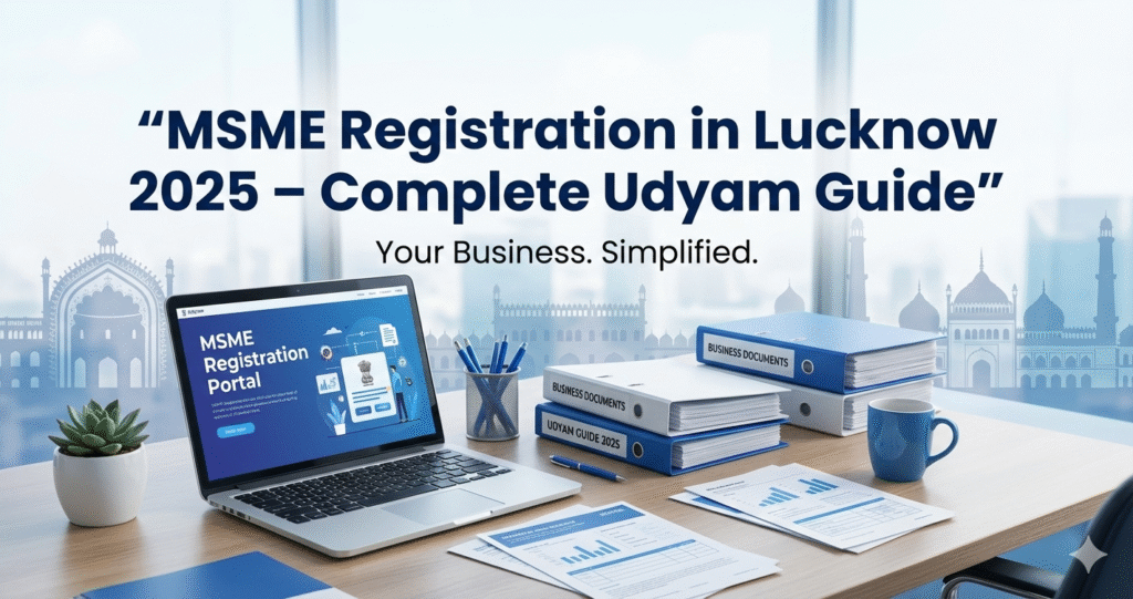 MSME Registration in Lucknow 2025 complete guide for Udyam registration process, benefits and documents required for small businesses in Uttar Pradesh